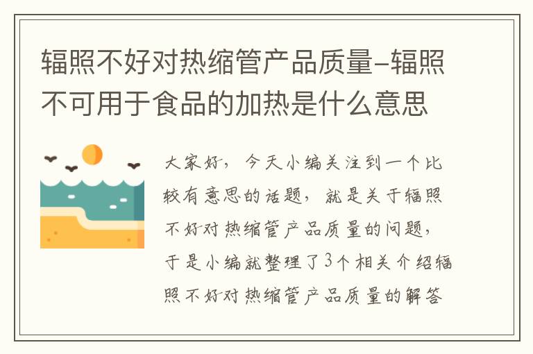 辐照不好对热缩管产品质量-辐照不可用于食品的加热是什么意思?